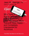iGen Why Today's Super-Connected Kids Are Growing Up Less Rebellious, More Tolerant, Less Happy--and Completely Unprepared for Adulthood--and What That Means for the Rest of Us